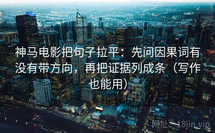 神马电影把句子拉平：先问因果词有没有带方向，再把证据列成条（写作也能用）