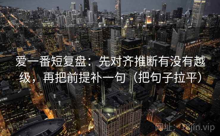 爱一番短复盘：先对齐推断有没有越级，再把前提补一句（把句子拉平）