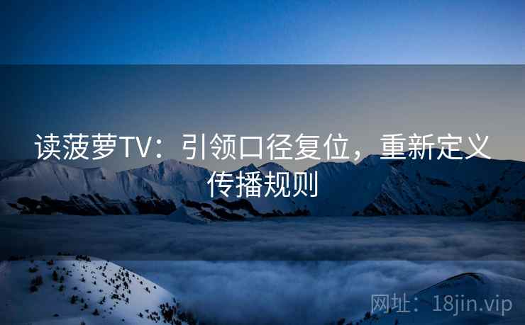 读菠萝TV：引领口径复位，重新定义传播规则