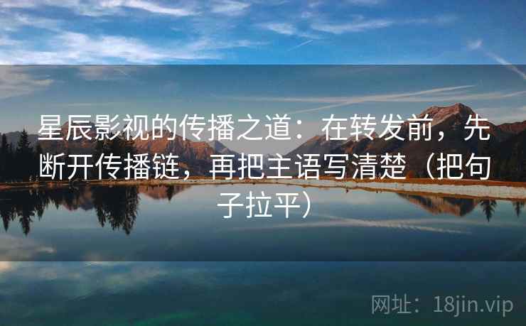 星辰影视的传播之道：在转发前，先断开传播链，再把主语写清楚（把句子拉平）