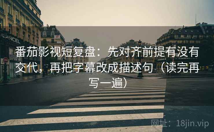 番茄影视短复盘：先对齐前提有没有交代，再把字幕改成描述句（读完再写一遍）