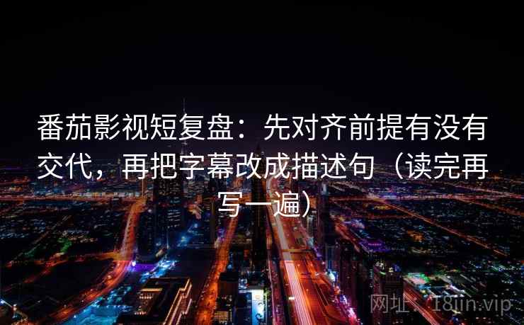 番茄影视短复盘：先对齐前提有没有交代，再把字幕改成描述句（读完再写一遍）