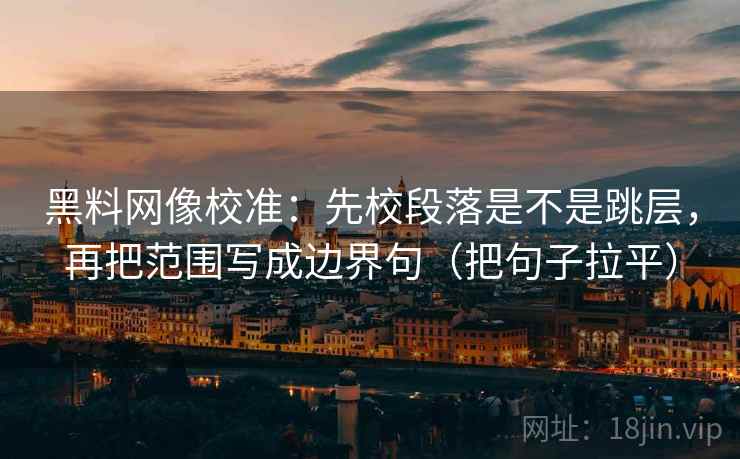 黑料网像校准：先校段落是不是跳层，再把范围写成边界句（把句子拉平）