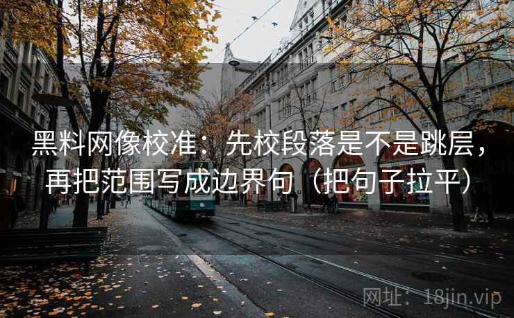 黑料网像校准：先校段落是不是跳层，再把范围写成边界句（把句子拉平）