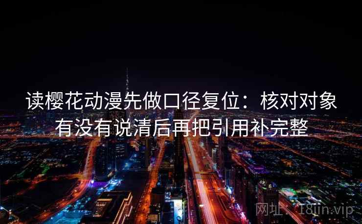 读樱花动漫先做口径复位：核对对象有没有说清后再把引用补完整