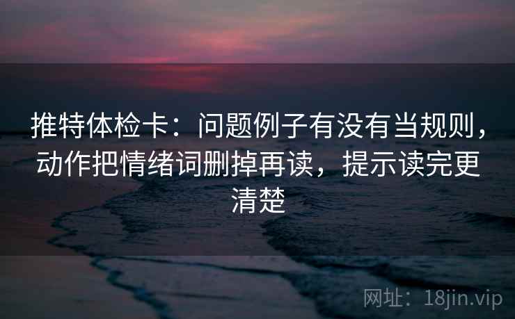 推特体检卡：问题例子有没有当规则，动作把情绪词删掉再读，提示读完更清楚