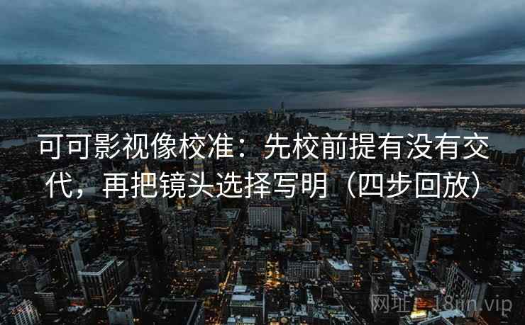 可可影视像校准：先校前提有没有交代，再把镜头选择写明（四步回放）