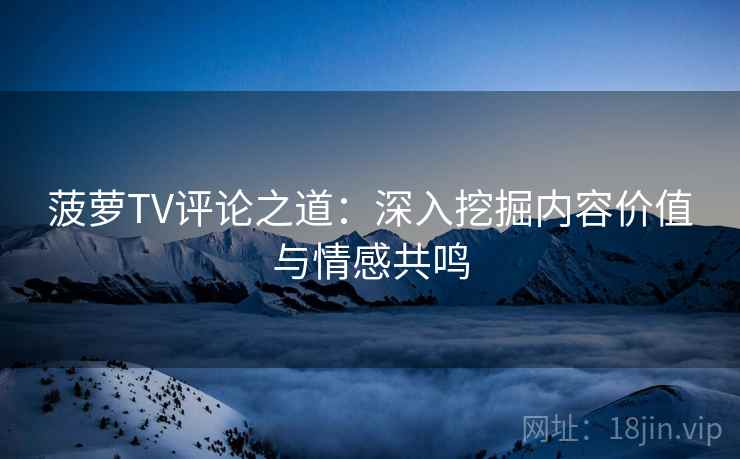 菠萝TV评论之道：深入挖掘内容价值与情感共鸣