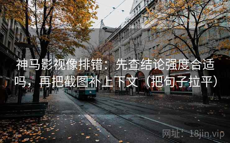 神马影视像排错：先查结论强度合适吗，再把截图补上下文（把句子拉平）