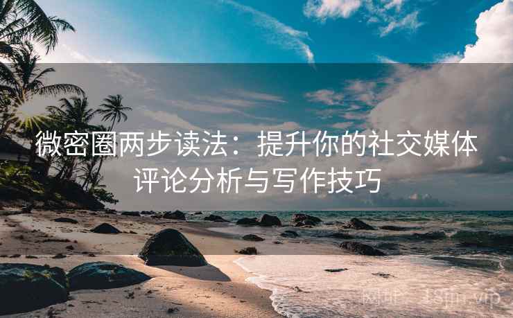微密圈两步读法：提升你的社交媒体评论分析与写作技巧