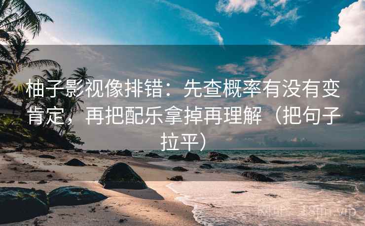 柚子影视像排错：先查概率有没有变肯定，再把配乐拿掉再理解（把句子拉平）