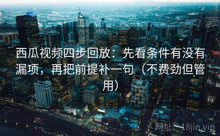 西瓜视频四步回放:先看条件有没有漏项,再把前提补一句(不费劲但管用) 西瓜视频四步回放:先看条件有没有漏项,再把前提补一句(不费劲但管用)