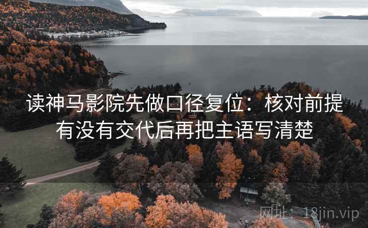 读神马影院先做口径复位：核对前提有没有交代后再把主语写清楚