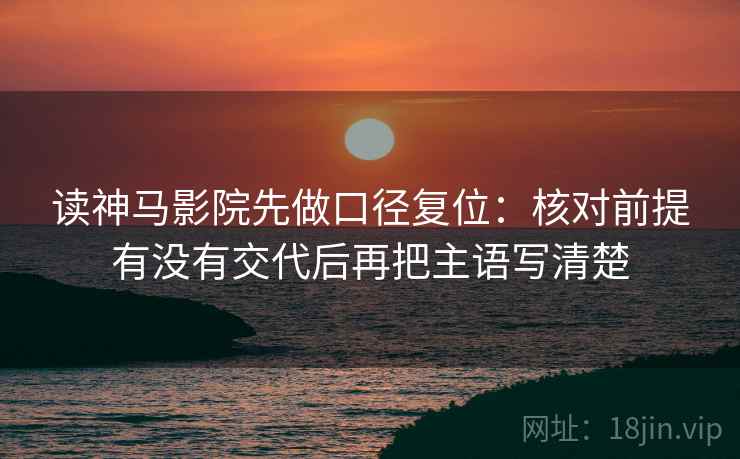 读神马影院先做口径复位：核对前提有没有交代后再把主语写清楚