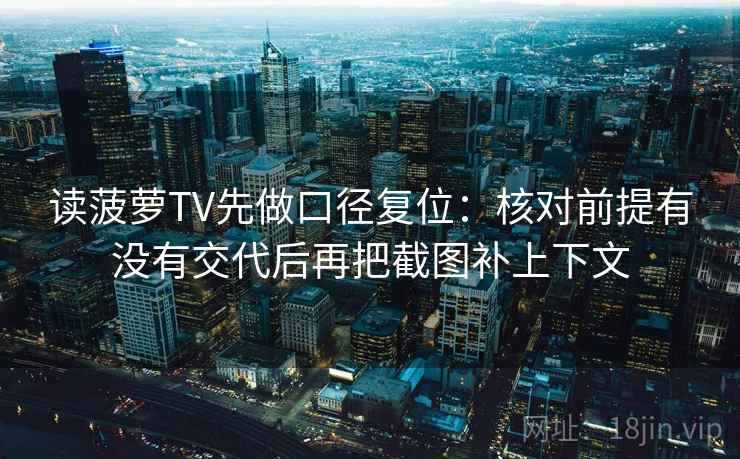 读菠萝TV先做口径复位：核对前提有没有交代后再把截图补上下文
