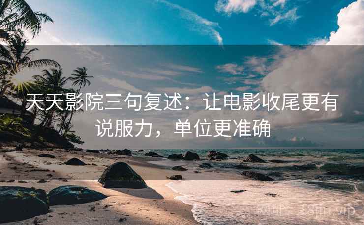 天天影院三句复述：让电影收尾更有说服力，单位更准确