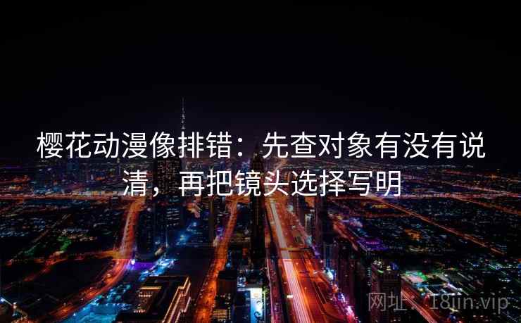 樱花动漫像排错：先查对象有没有说清，再把镜头选择写明