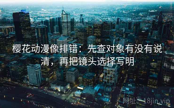 樱花动漫像排错：先查对象有没有说清，再把镜头选择写明