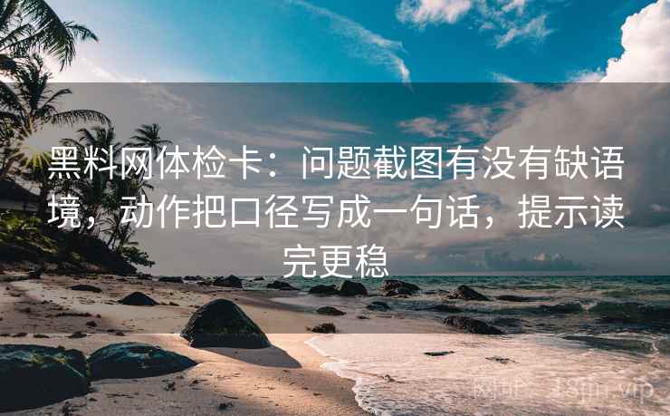 黑料网体检卡：问题截图有没有缺语境，动作把口径写成一句话，提示读完更稳
