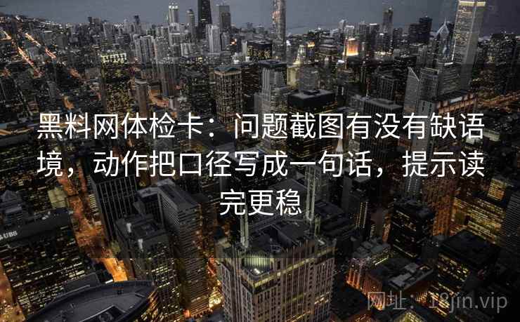 黑料网体检卡：问题截图有没有缺语境，动作把口径写成一句话，提示读完更稳