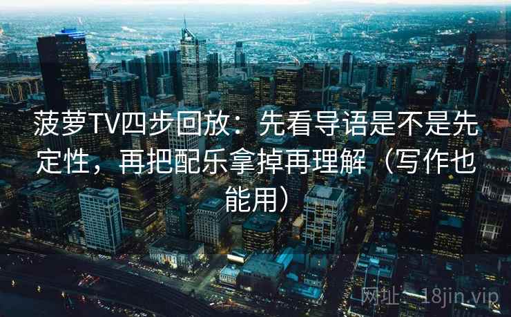 菠萝TV四步回放：先看导语是不是先定性，再把配乐拿掉再理解（写作也能用）