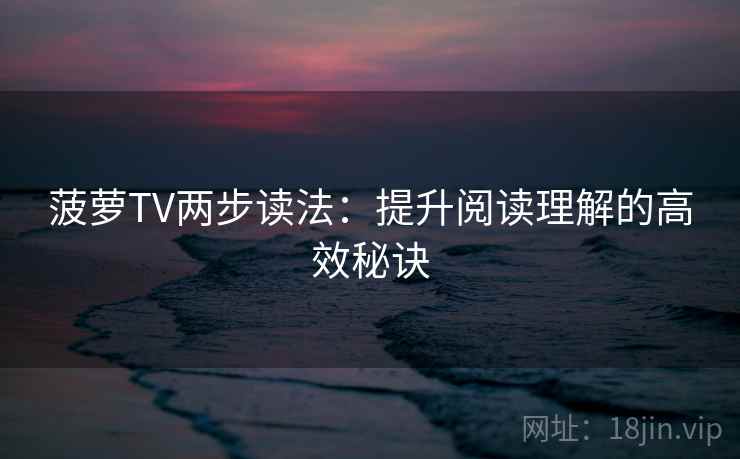 菠萝TV两步读法：提升阅读理解的高效秘诀