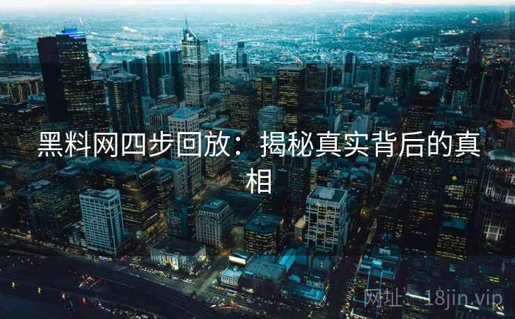 黑料网四步回放：揭秘真实背后的真相