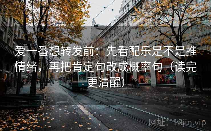 爱一番想转发前：先看配乐是不是推情绪，再把肯定句改成概率句（读完更清醒）