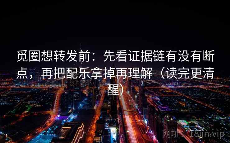 觅圈想转发前：先看证据链有没有断点，再把配乐拿掉再理解（读完更清醒）
