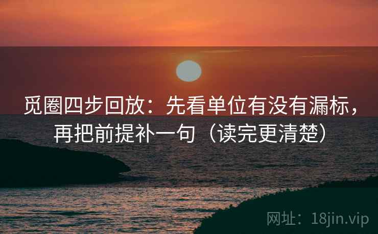 觅圈四步回放：先看单位有没有漏标，再把前提补一句（读完更清楚）