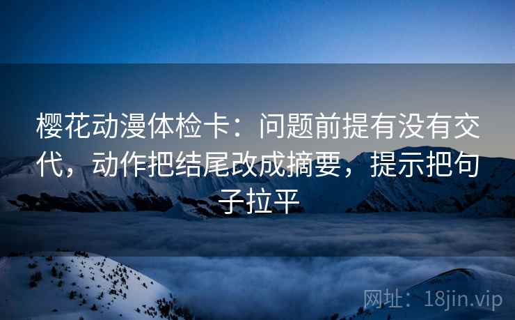 樱花动漫体检卡：问题前提有没有交代，动作把结尾改成摘要，提示把句子拉平