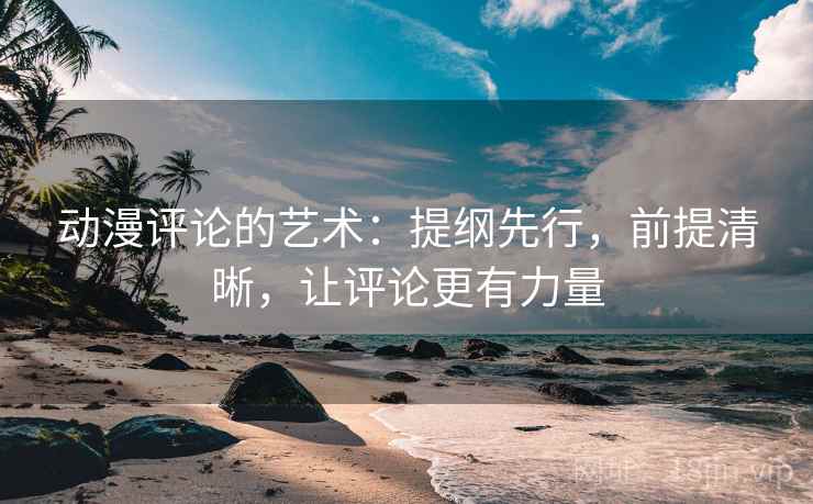 动漫评论的艺术：提纲先行，前提清晰，让评论更有力量