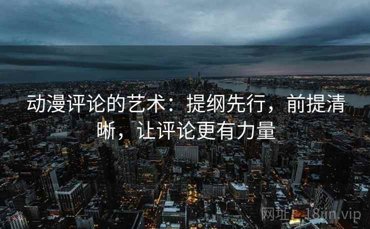 动漫评论的艺术：提纲先行，前提清晰，让评论更有力量