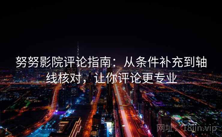 努努影院评论指南：从条件补充到轴线核对，让你评论更专业