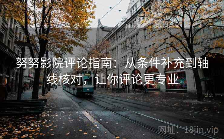 努努影院评论指南：从条件补充到轴线核对，让你评论更专业