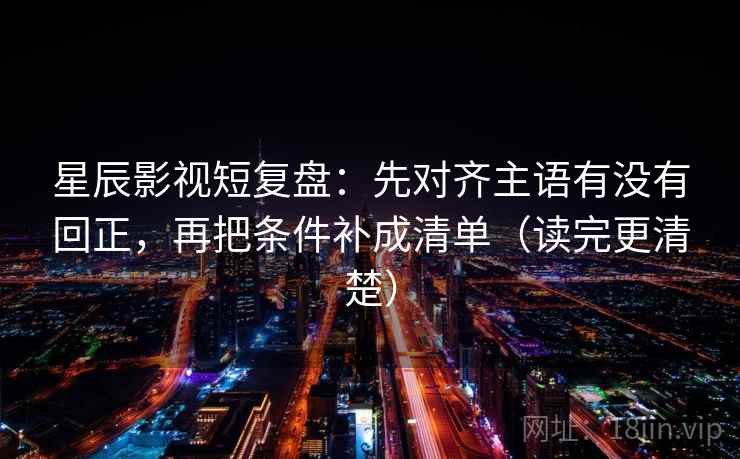 星辰影视短复盘：先对齐主语有没有回正，再把条件补成清单（读完更清楚）