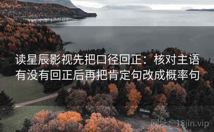 读星辰影视先把口径回正：核对主语有没有回正后再把肯定句改成概率句