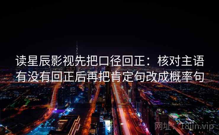 读星辰影视先把口径回正：核对主语有没有回正后再把肯定句改成概率句