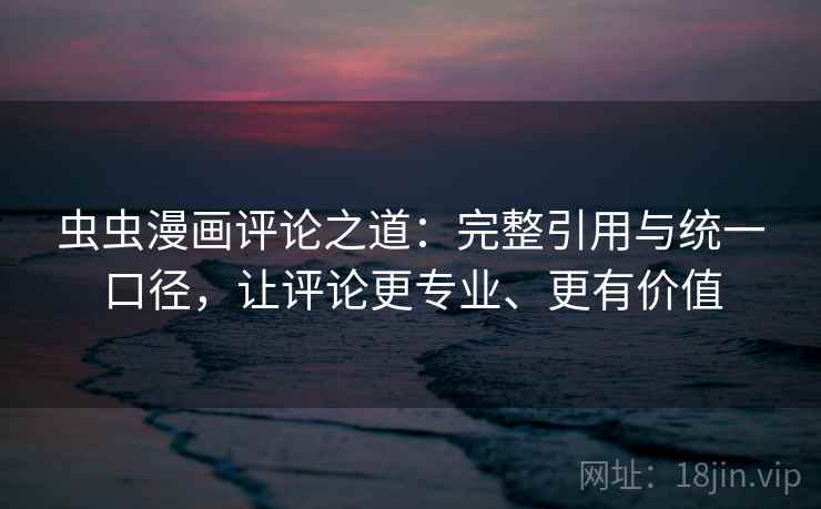 虫虫漫画评论之道：完整引用与统一口径，让评论更专业、更有价值