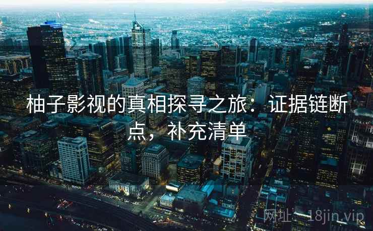 柚子影视的真相探寻之旅：证据链断点，补充清单