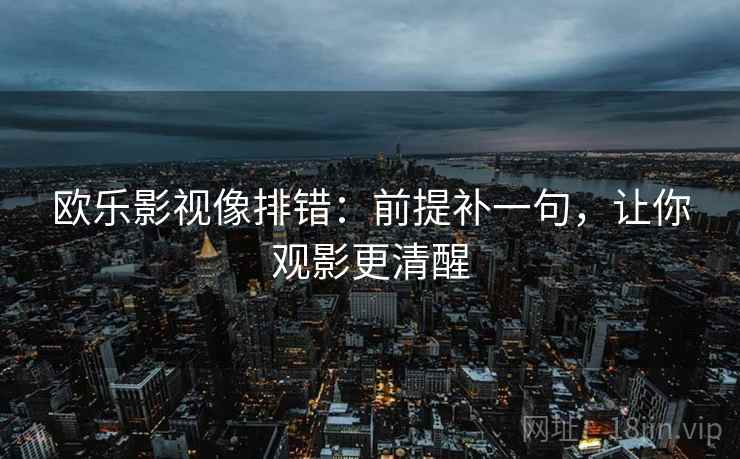 欧乐影视像排错：前提补一句，让你观影更清醒