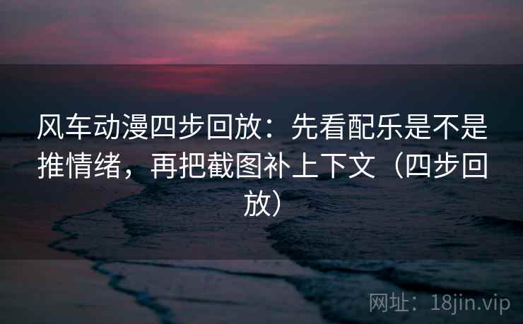 风车动漫四步回放：先看配乐是不是推情绪，再把截图补上下文（四步回放）