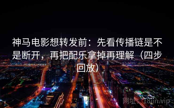 神马电影想转发前:先看传播链是不是断开,再把配乐拿掉再理解(四步回放) 神马电影想转发前:先看传播链是不是断开,再把配乐拿掉再理解(四步回放)
