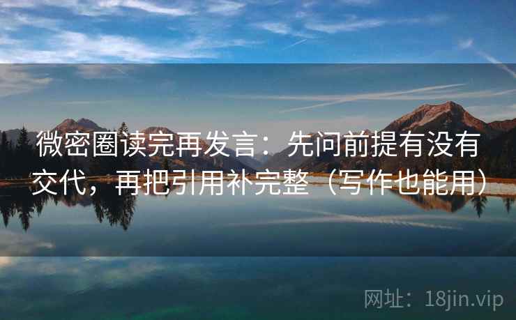微密圈读完再发言:先问前提有没有交代,再把引用补完整(写作也能用) 微密圈读完再发言:先问前提有没有交代,再把引用补完整(写作也能用)