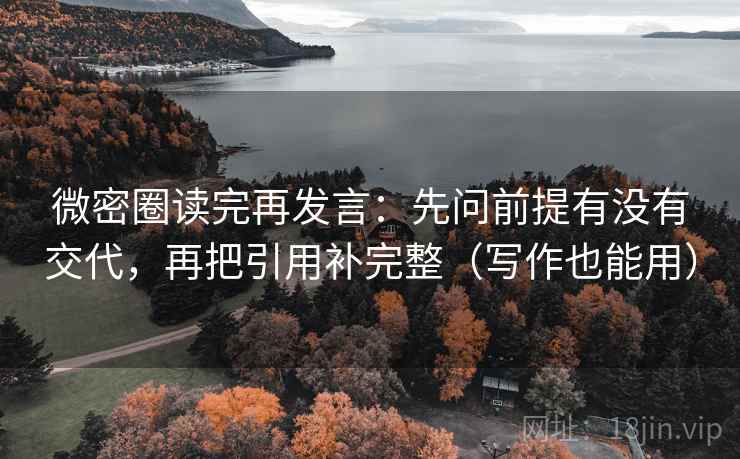 微密圈读完再发言:先问前提有没有交代,再把引用补完整(写作也能用) 微密圈读完再发言:先问前提有没有交代,再把引用补完整(写作也能用)