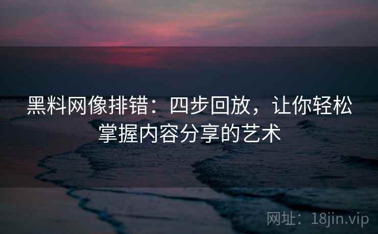 黑料网像排错：四步回放，让你轻松掌握内容分享的艺术