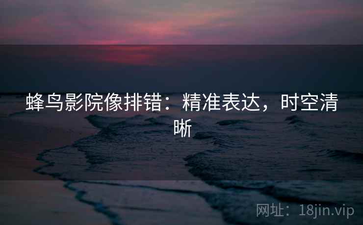 蜂鸟影院像排错：精准表达，时空清晰