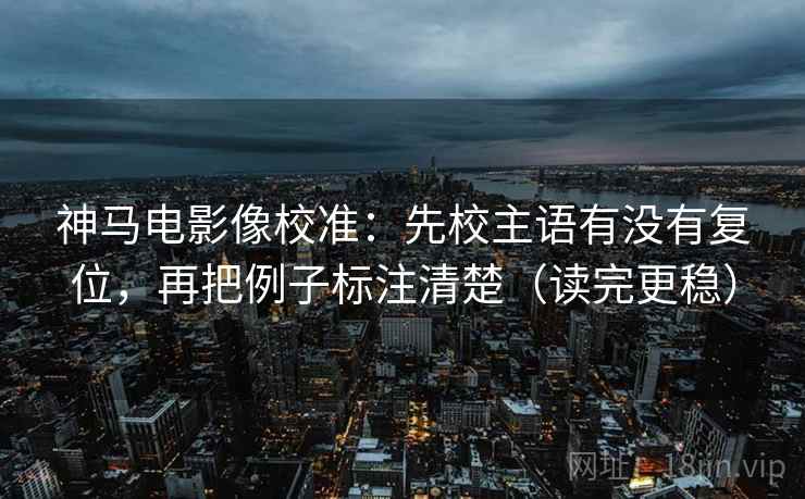 神马电影像校准：先校主语有没有复位，再把例子标注清楚（读完更稳）