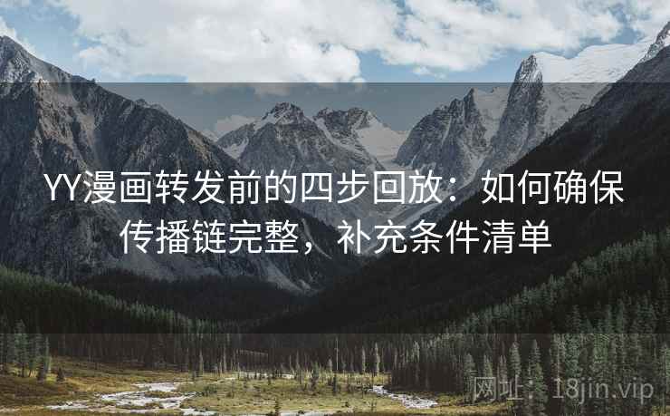 YY漫画转发前的四步回放：如何确保传播链完整，补充条件清单