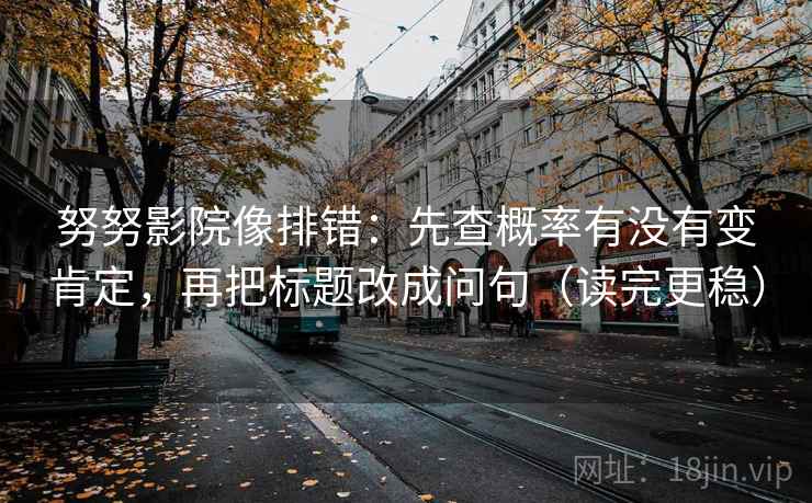 努努影院像排错：先查概率有没有变肯定，再把标题改成问句（读完更稳）